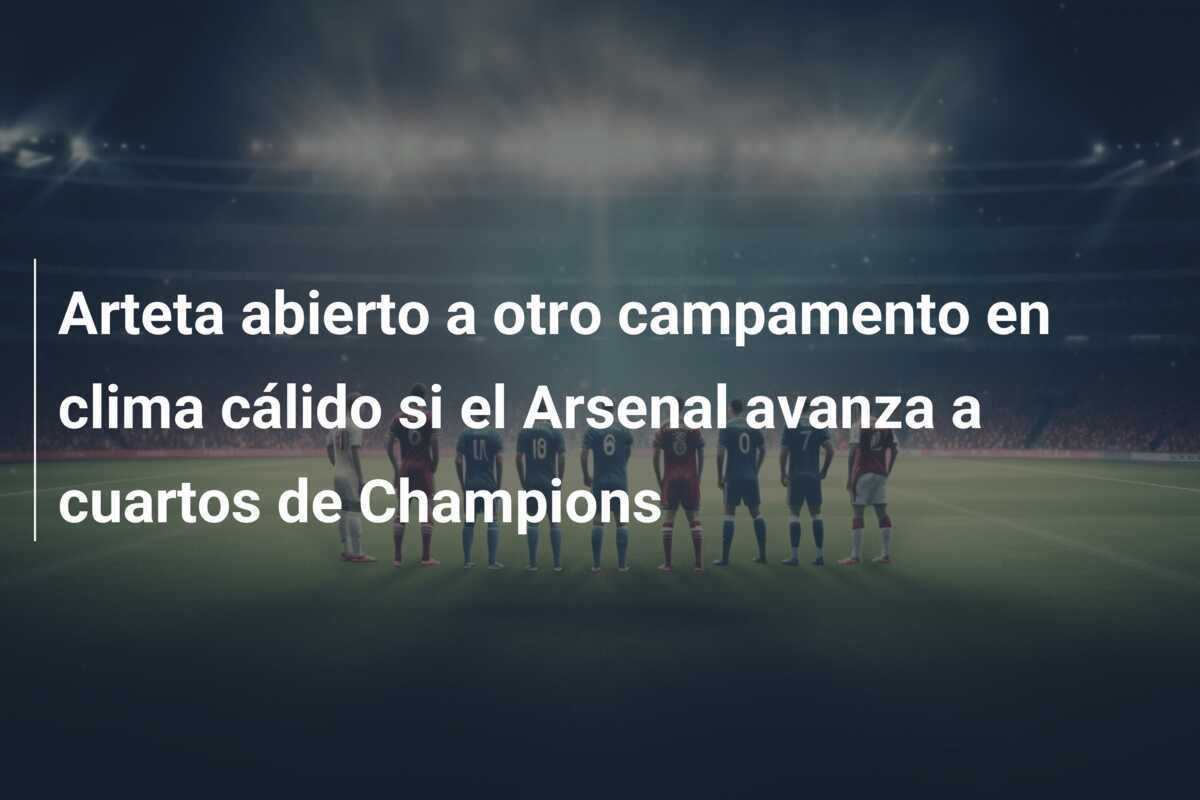 Arteta abierto a otro campamento en clima cálido si el Arsenal avanza a cuartos de Champions