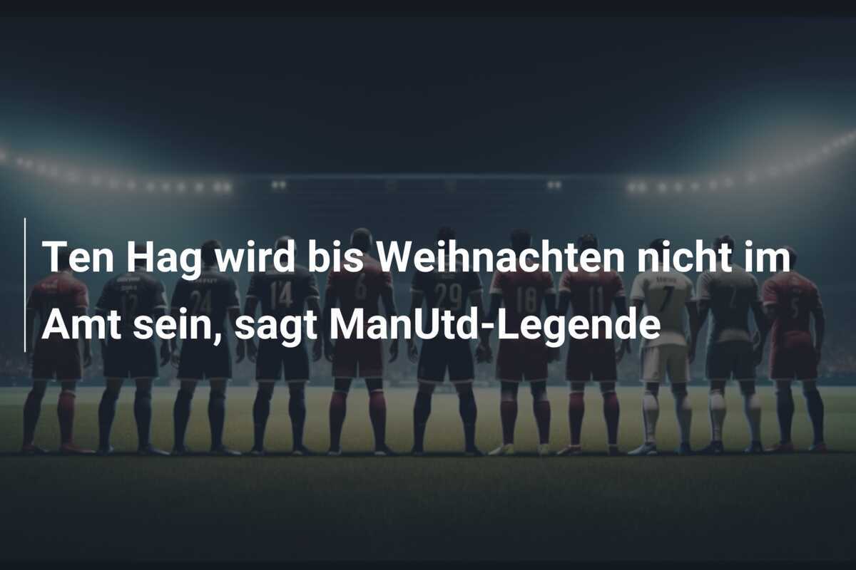 Ten Hag wird bis Weihnachten nicht im Amt sein, sagt ManUtd-Legende