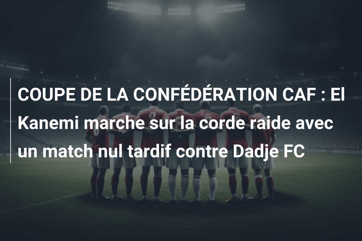 COUPE DE LA CONFÉDÉRATION CAF : El Kanemi marche sur la corde raide avec un match nul tardif contre Dadje FC