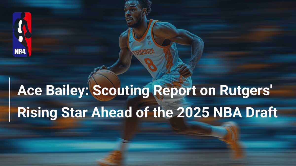 Ace Bailey Scouting Report on Rutgers Rising Star Ahead of the 2025 NBA Draft 777score
