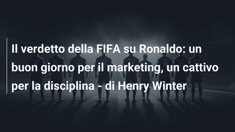 Il verdetto della FIFA su Ronaldo: un buon giorno per il marketing, un cattivo per la disciplina - di Henry Winter