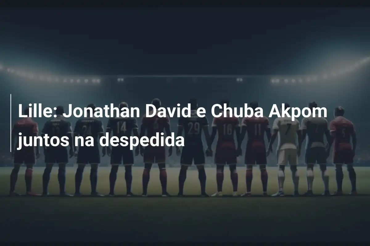 Lille: Jonathan David e Chuba Akpom juntos na despedida