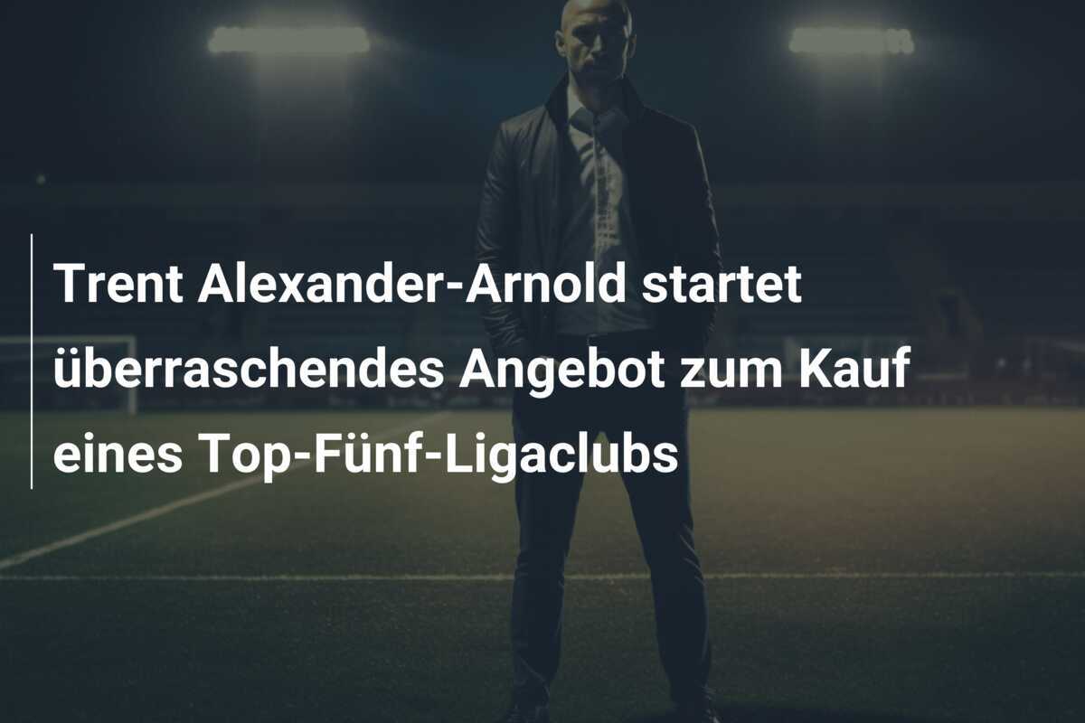 Trent Alexander-Arnold startet überraschendes Angebot zum Kauf eines Top-Fünf-Ligaclubs