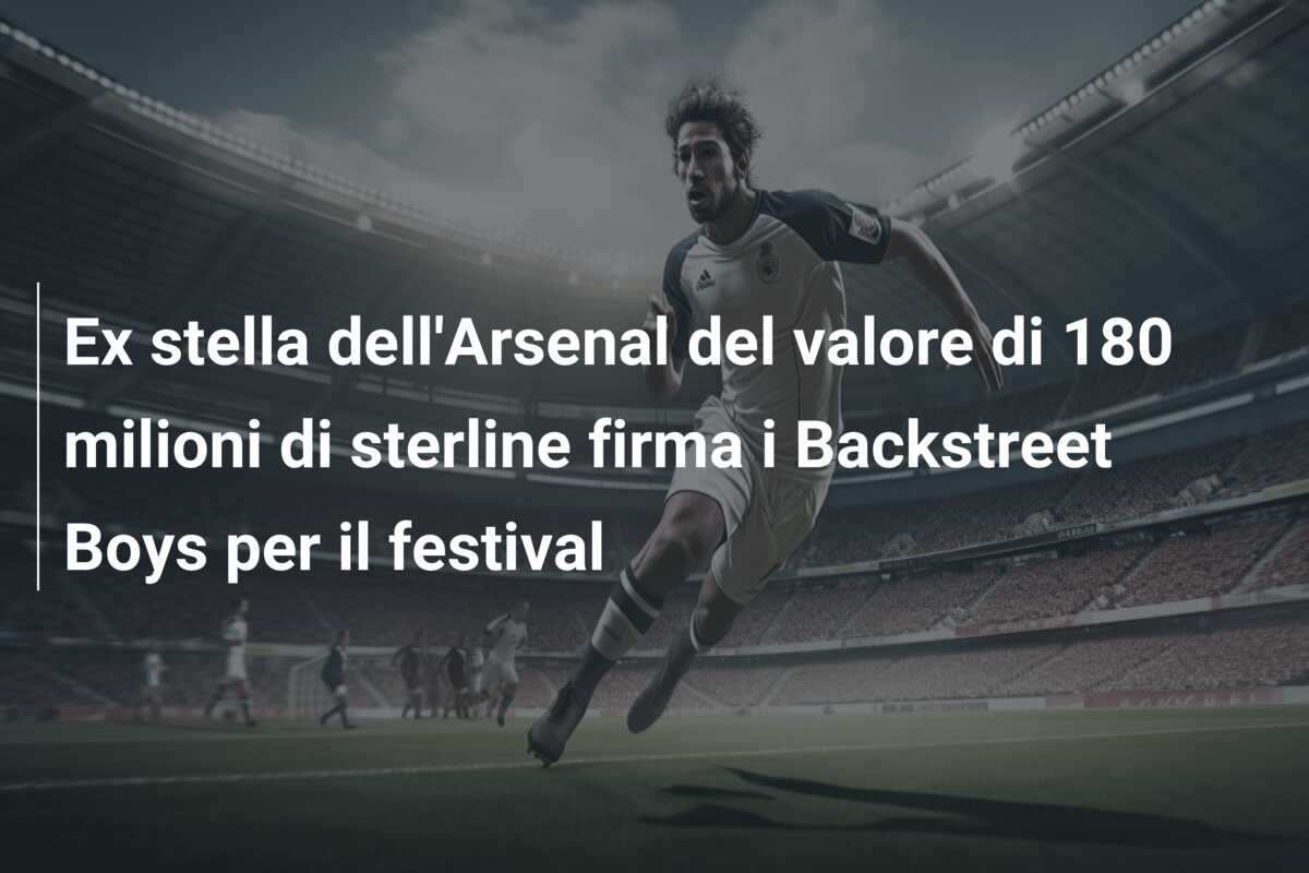 Ex stella dell’Arsenal del valore di 180 milioni di sterline firma i Backstreet Boys per il festival