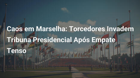 Caos em Marselha: Torcedores Invadem Tribuna Presidencial Após Empate Tenso
