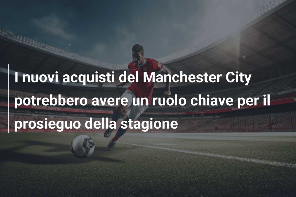 I nuovi acquisti del Manchester City potrebbero avere un ruolo chiave per il prosieguo della stagione