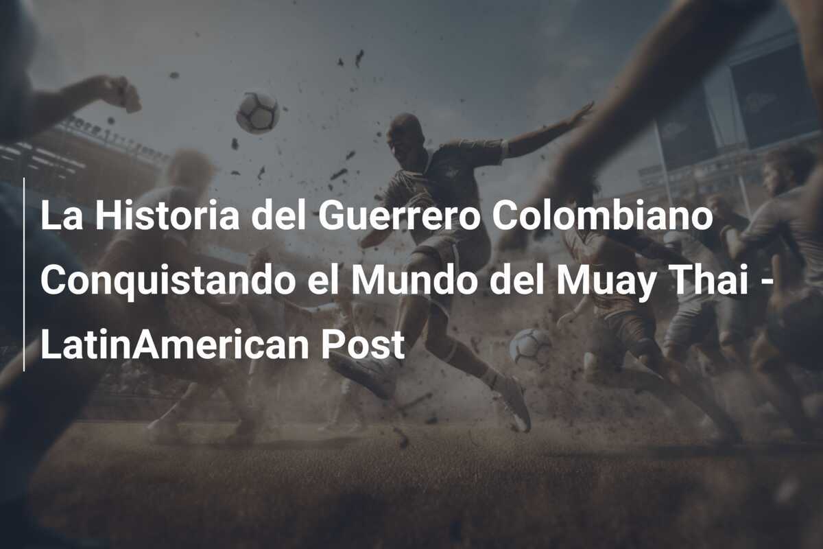 La Historia del Guerrero Colombiano Conquistando el Mundo del Muay Thai - LatinAmerican Post