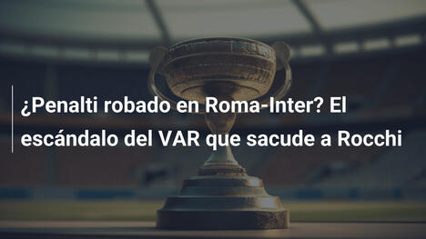 ¿Penalti robado en Roma-Inter? El escándalo del VAR que sacude a Rocchi