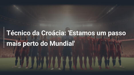 Técnico da Croácia: 'Estamos um passo mais perto do Mundial'