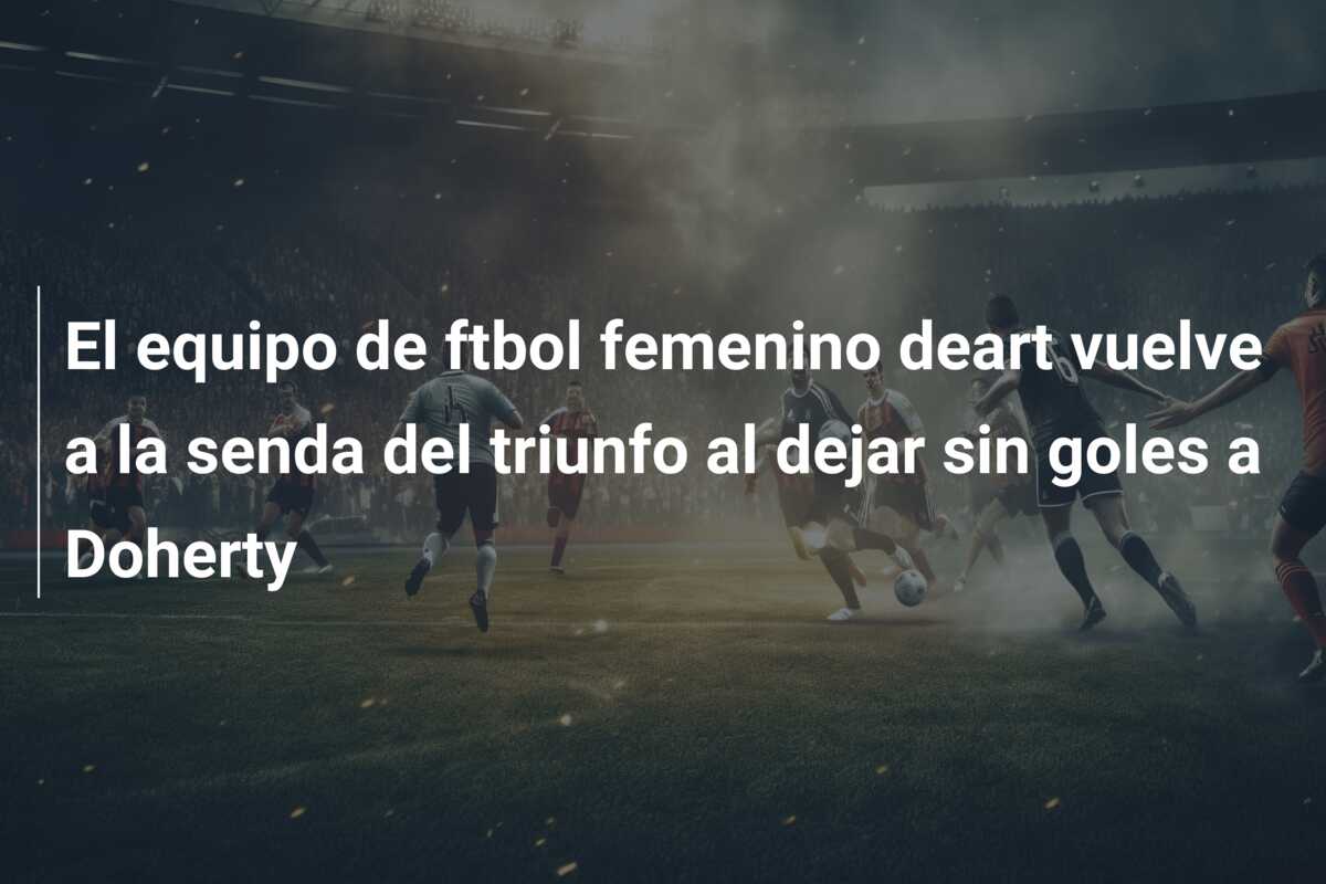 El equipo de ftbol femenino deart vuelve a la senda del triunfo al dejar sin goles a Doherty