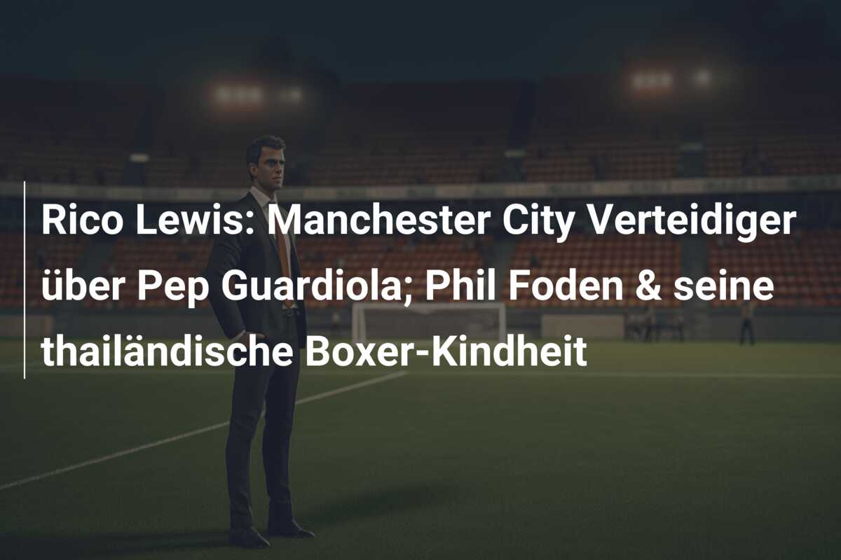 Rico Lewis: Manchester City Verteidiger über Pep Guardiola; Phil Foden & seine thailändische Boxer-Kindheit