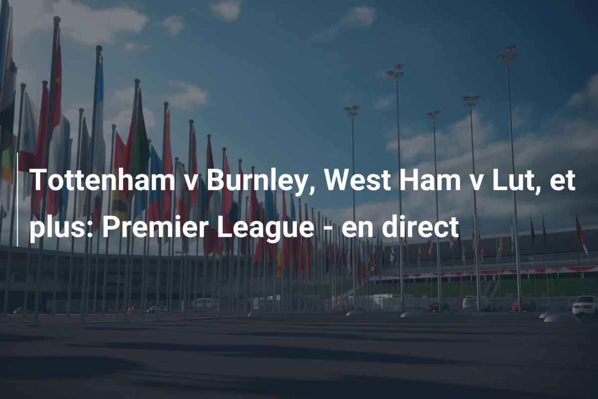 Tottenham v Burnley, West Ham v Lut, et plus: Premier League – en direct