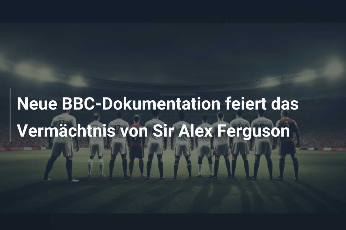 Neue BBC-Dokumentation feiert das Vermächtnis von Sir Alex Ferguson