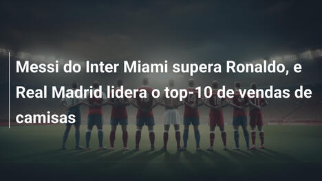Messi do Inter Miami supera Ronaldo, e Real Madrid lidera o top-10 de vendas de camisas