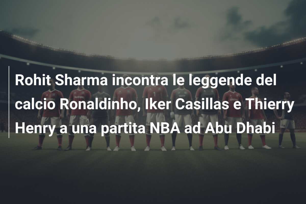 Rohit Sharma incontra le leggende del calcio Ronaldinho, Iker Casillas e Thierry Henry a una partita NBA ad Abu Dhabi