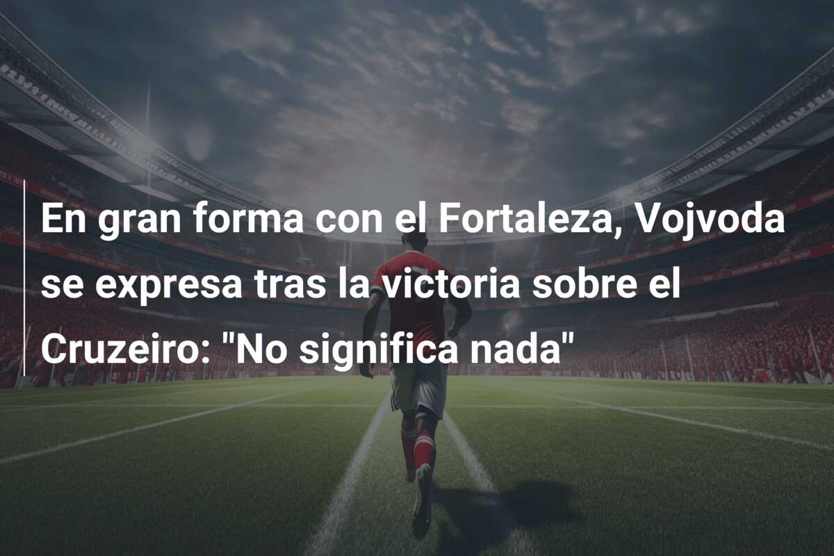 En gran forma con el Fortaleza, Vojvoda se expresa tras la victoria sobre el Cruzeiro: “No significa nada”