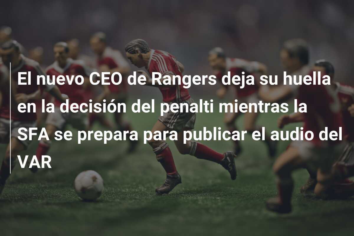 El nuevo CEO de Rangers deja su huella en la decisión del penalti mientras la SFA se prepara para publicar el audio del VAR