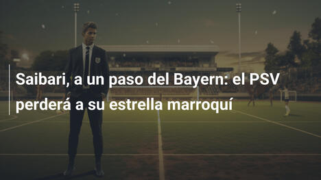 Saibari, a un paso del Bayern: el PSV perderá a su estrella marroquí