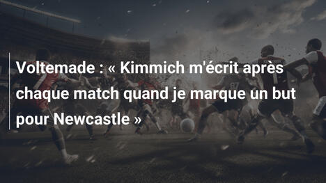 Voltemade : « Kimmich m'écrit après chaque match quand je marque un but pour Newcastle »