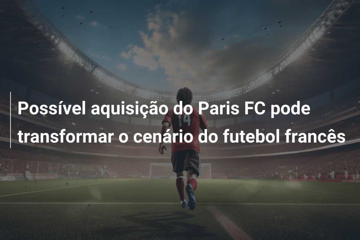 Possível aquisição do Paris FC pode transformar o cenário do futebol francês