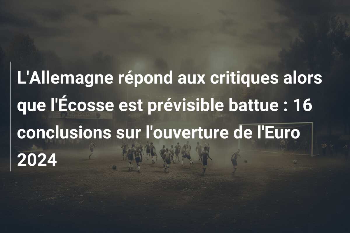L’Allemagne répond aux critiques alors que l’Écosse est prévisible battue : 16 conclusions sur l’ouverture de l’Euro 2024