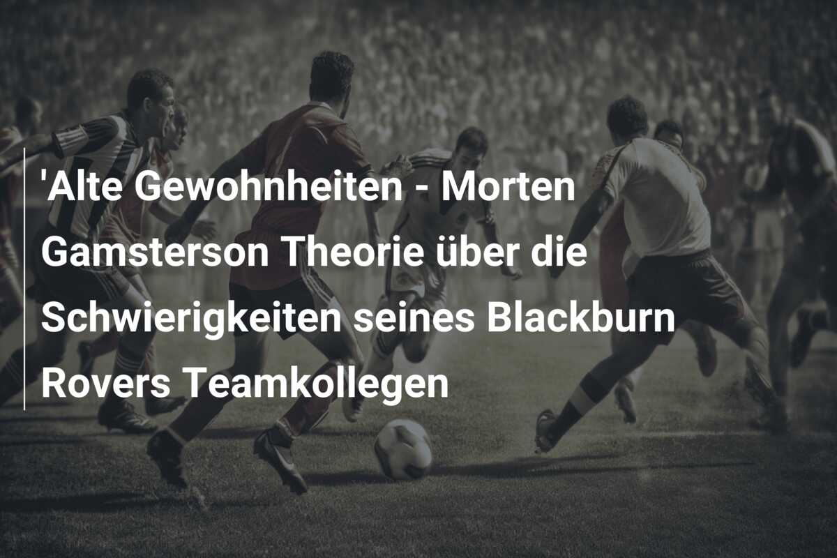 ‘Alte Gewohnheiten – Morten Gamsterson Theorie über die Schwierigkeiten seines Blackburn Rovers Teamkollegen