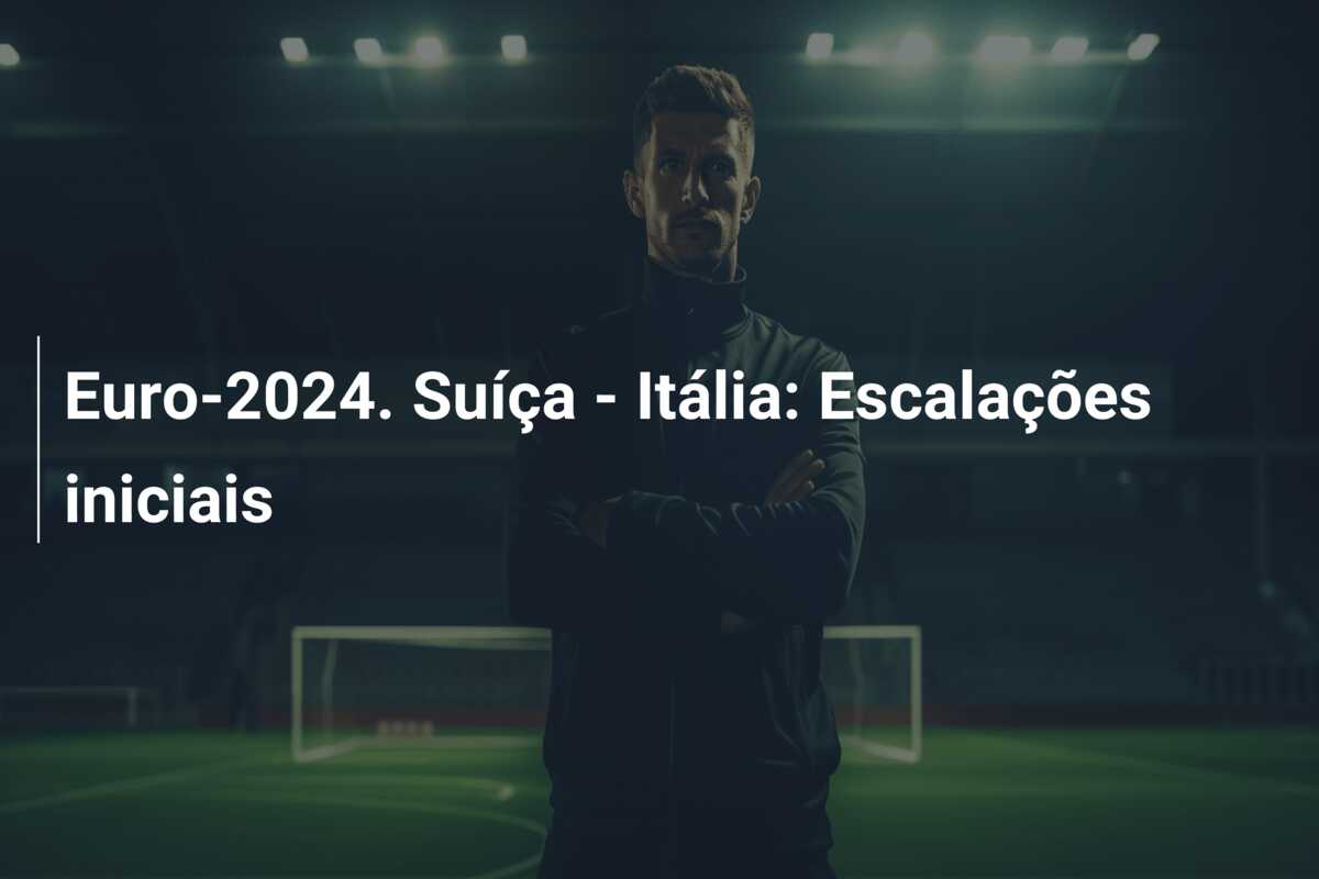 Euro-2024. Suíça – Itália: Escalações iniciais