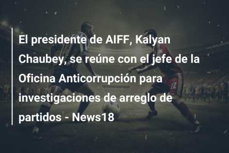 El presidente de AIFF, Kalyan Chaubey, se reúne con el jefe de la Oficina Anticorrupción para investigaciones de arreglo de partidos – News18