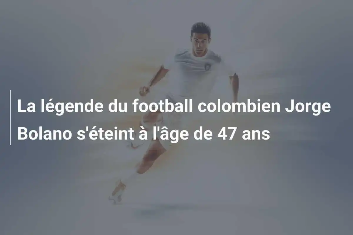 La légende du football colombien Jorge Bolano s'éteint à l'âge de 47 ans
