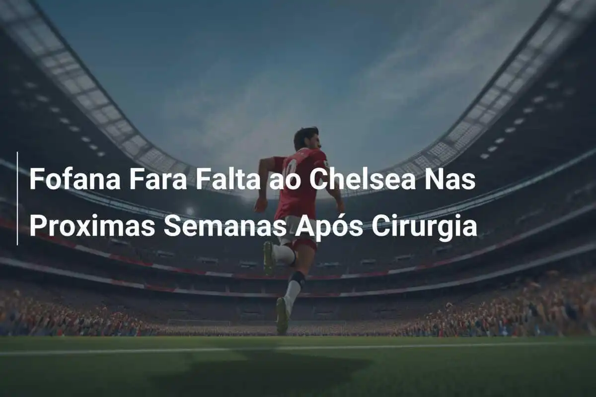 Fofana Fara Falta ao Chelsea Nas Proximas Semanas Após Cirurgia