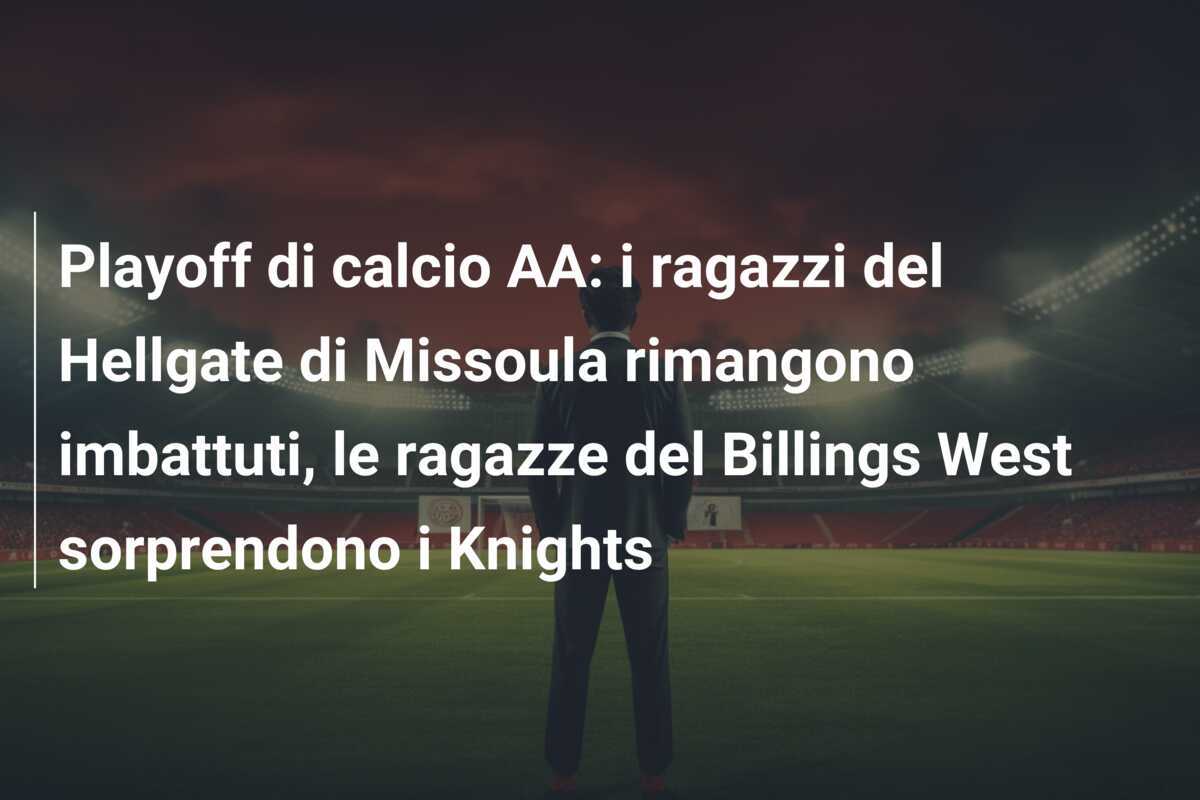 Playoff di calcio AA: i ragazzi del Hellgate di Missoula rimangono imbattuti, le ragazze del Billings West sorprendono i Knights
