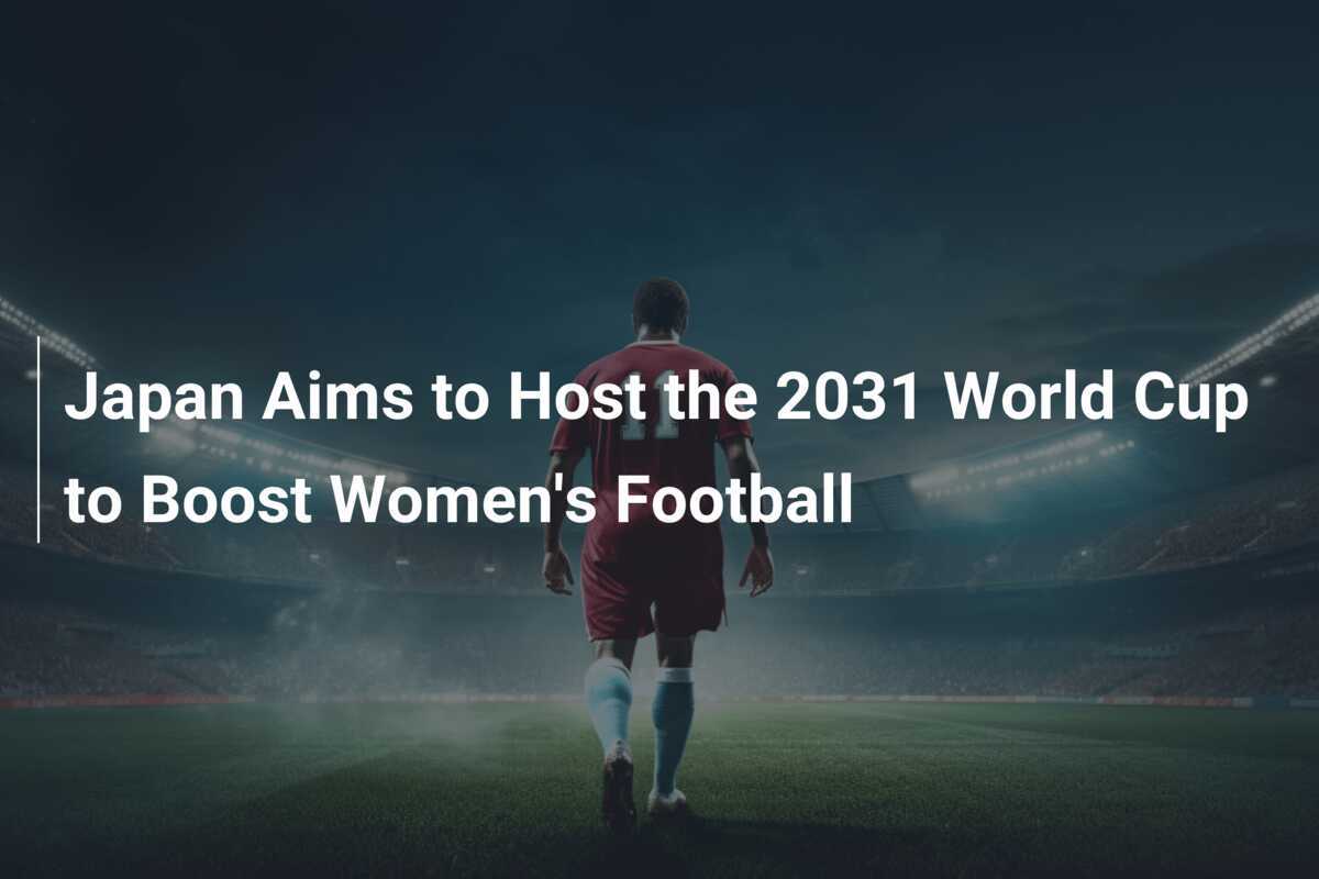 Japan Aims to Host the 2031 World Cup to Boost Women's Football