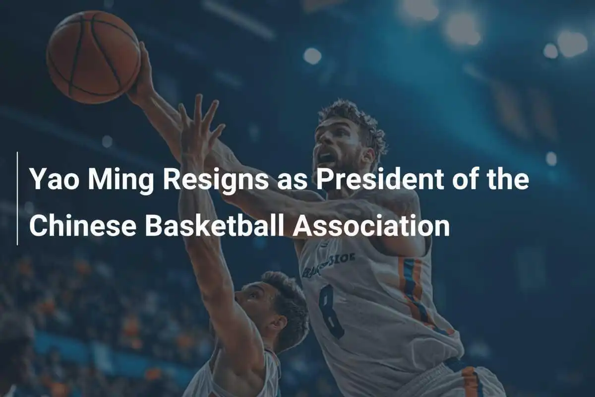 Yao Ming tritt als Präsident der Chinesischen Basketballvereinigung zurück