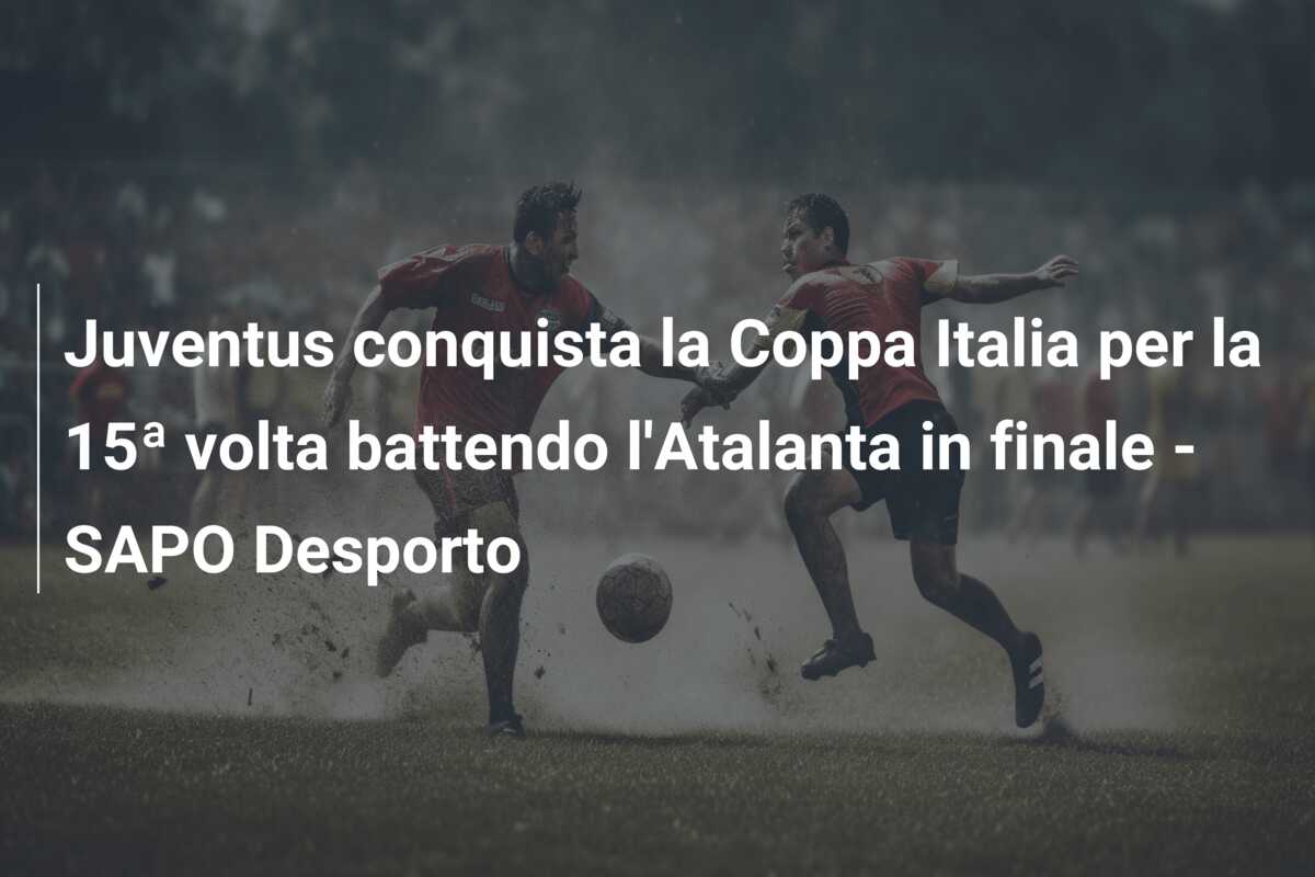 Juventus conquista la Coppa Italia per la 15ª volta battendo l’Atalanta in finale – SAPO Desporto