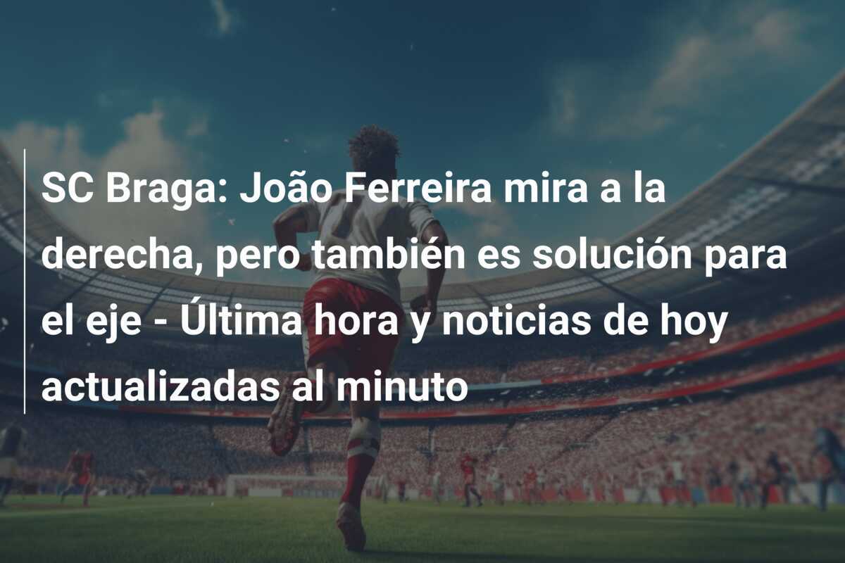 SC Braga: João Ferreira mira a la derecha, pero también es solución para el eje - Última hora y noticias de hoy actualizadas al minuto