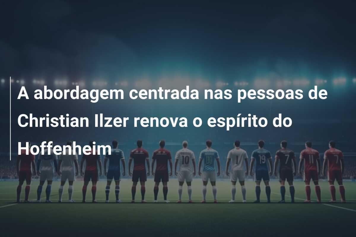 A abordagem centrada nas pessoas de Christian Ilzer renova o espírito do Hoffenheim