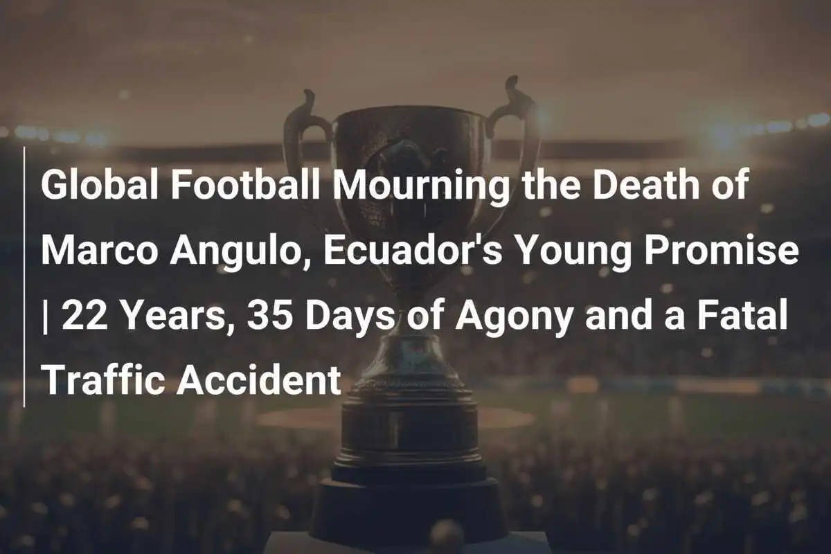 Il Calcio Globale in Lutto per la Morte di Marco Angulo, Giovane Promessa dell'Ecuador | 22 Anni, 35 Giorni di Agonia e un Fatale Incidente Stradale