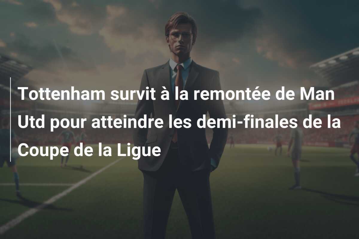 Tottenham survit à la remontée de Man Utd pour atteindre les demi-finales de la Coupe de la Ligue