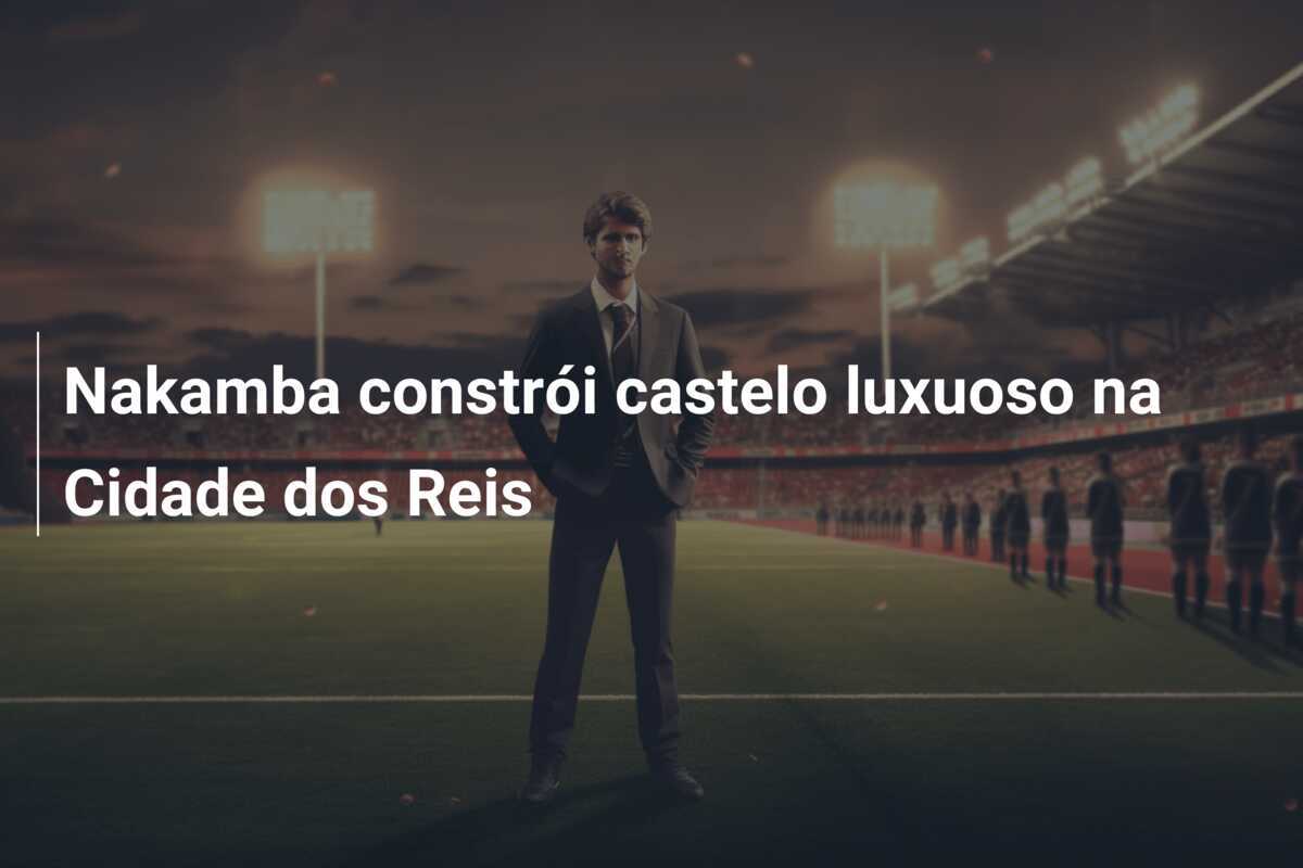 Nakamba constrói castelo luxuoso na Cidade dos Reis