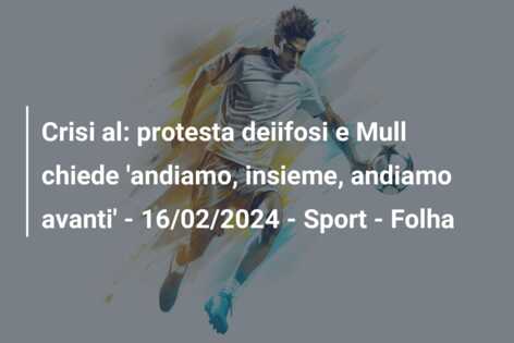 Crisi al: protesta deiifosi e Mull chiede ‘andiamo, insieme, andiamo avanti’ – 16/02/2024 – Sport – Folha