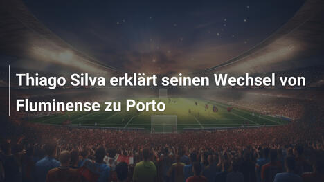Thiago Silva erklärt seinen Wechsel von Fluminense zu Porto