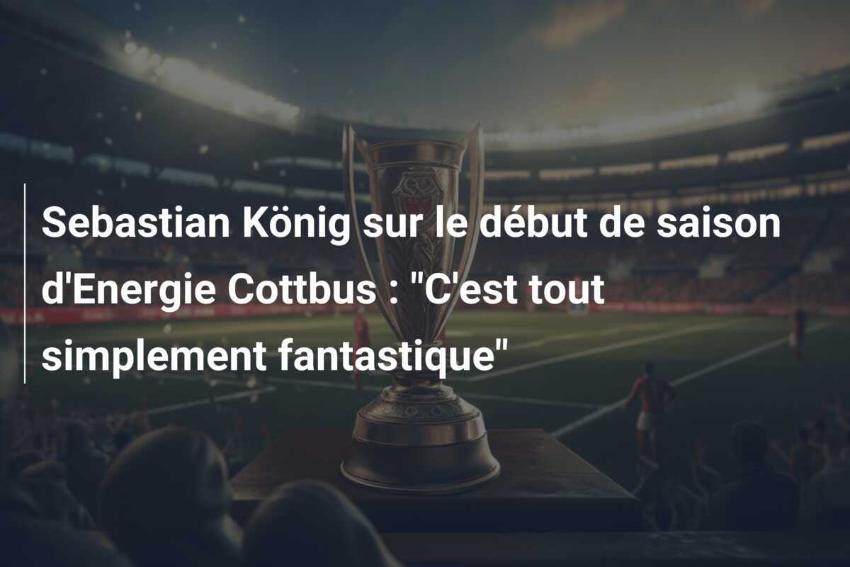Sebastian König sur le début de saison d'Energie Cottbus : "C'est tout simplement fantastique"