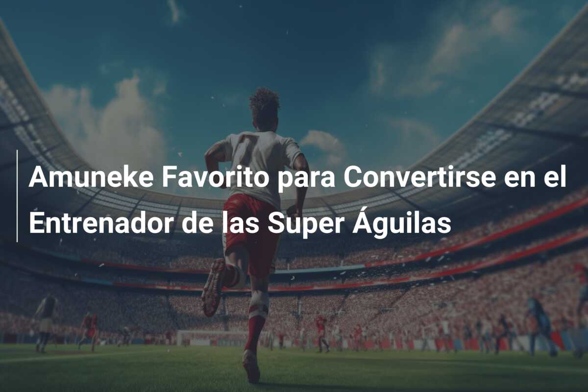Amuneke Favorito para Convertirse en el Entrenador de las Super Águilas