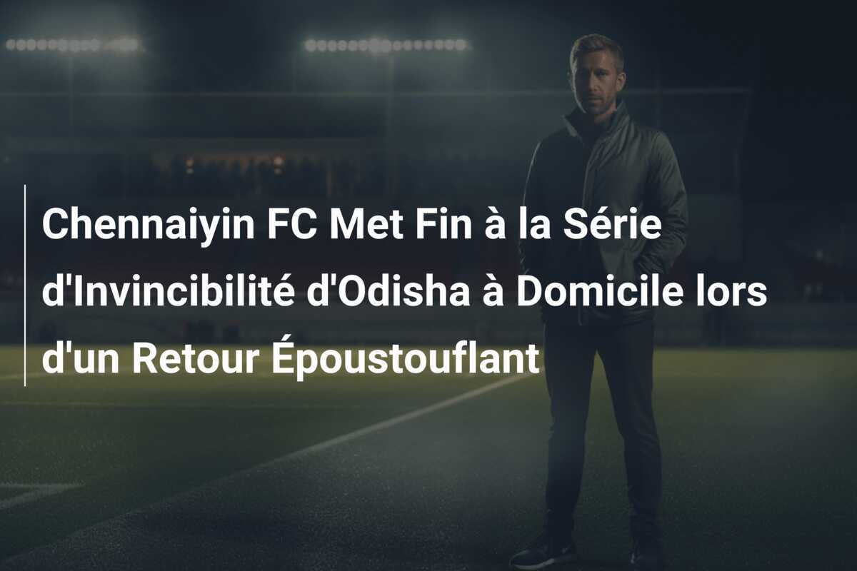 Chennaiyin FC Met Fin à la Série d'Invincibilité d'Odisha à Domicile lors d'un Retour Époustouflant