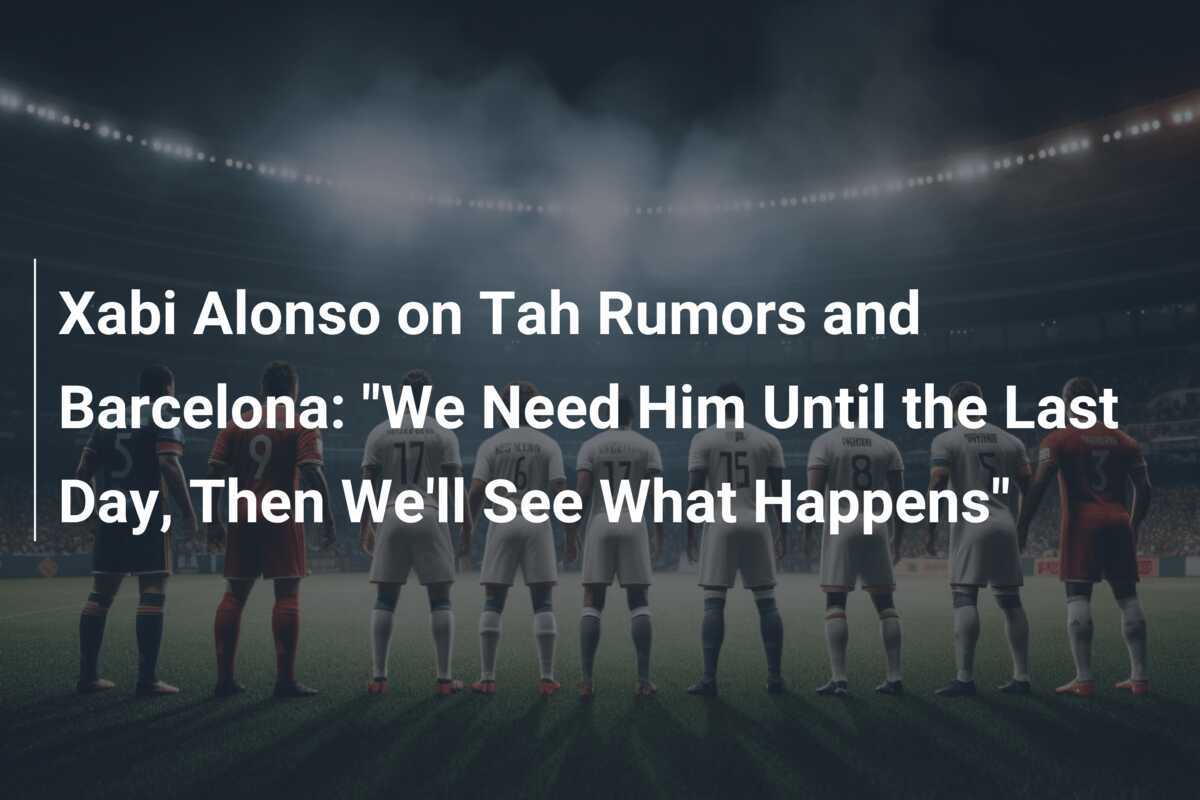 Xabi Alonso Tanggapi Rumor Tah dan Barcelona: "Kami Membutuhkannya Hingga Hari Terakhir, Lalu Kita Lihat Apa yang Terjadi"