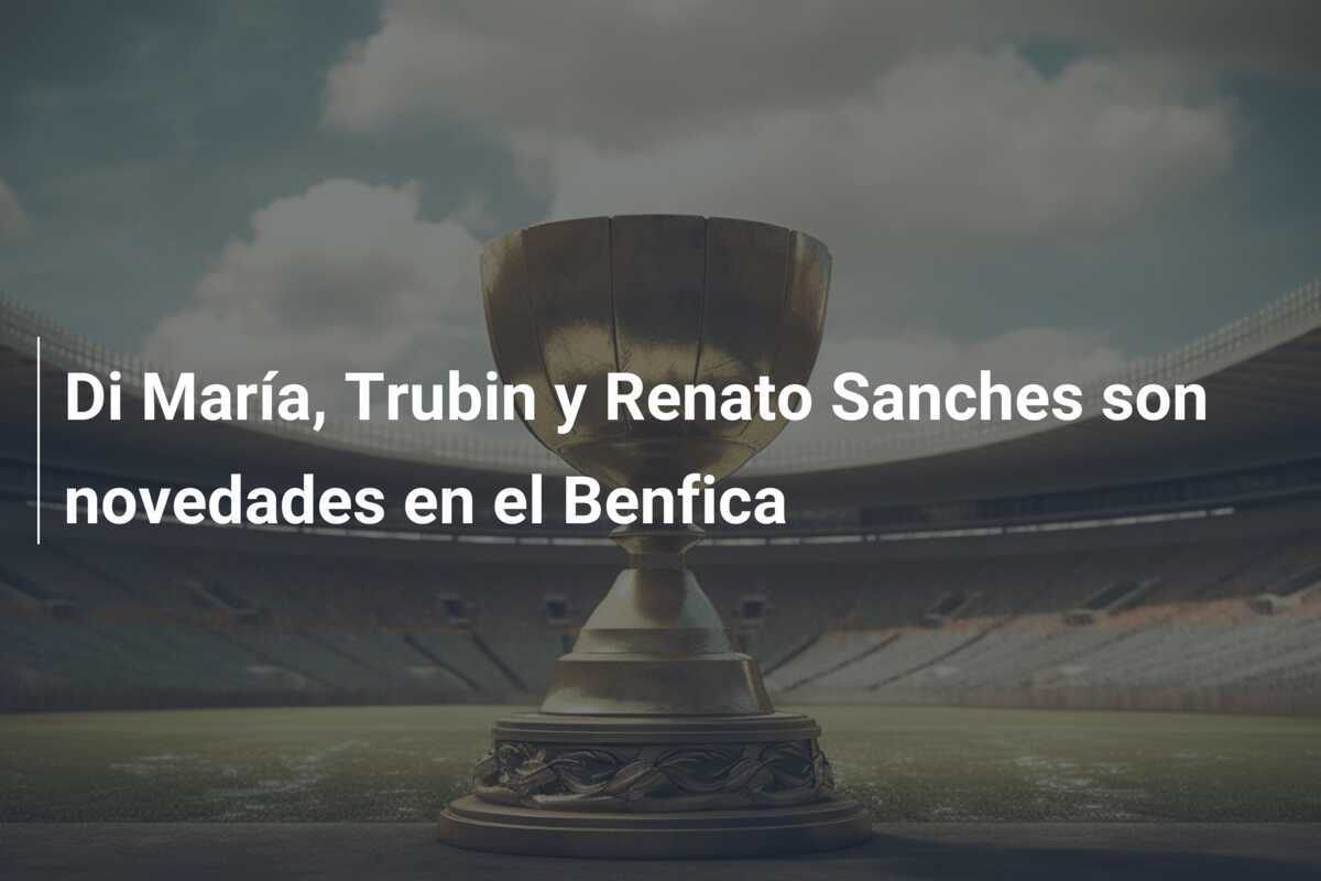 Di María, Trubin y Renato Sanches son novedades en el Benfica
