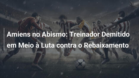 Amiens no Abismo: Treinador Demitido em Meio à Luta contra o Rebaixamento