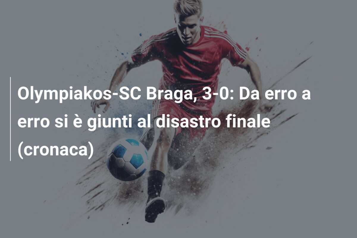 Olympiakos-SC Braga, 3-0: Da erro a erro si è giunti al disastro finale (cronaca)