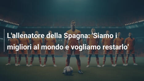 L'allenatore della Spagna: 'Siamo i migliori al mondo e vogliamo restarlo'