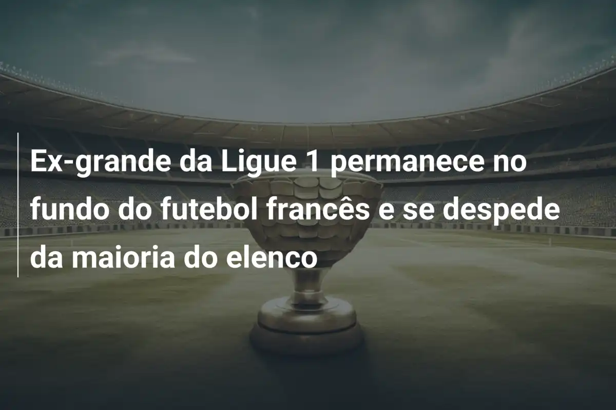Ex-grande da Ligue 1 permanece no fundo do futebol francês e se despede da maioria do elenco